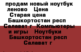 продам новый ноутбук леново › Цена ­ 16 000 › Старая цена ­ 21 000 - Башкортостан респ., Салават г. Компьютеры и игры » Ноутбуки   . Башкортостан респ.,Салават г.